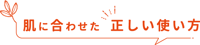 肌に合わせた 正しい使い方