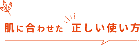 肌に合わせた 正しい使い方